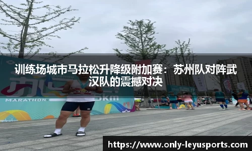 训练场城市马拉松升降级附加赛：苏州队对阵武汉队的震撼对决