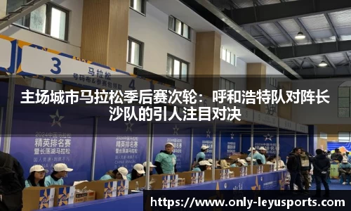 主场城市马拉松季后赛次轮：呼和浩特队对阵长沙队的引人注目对决