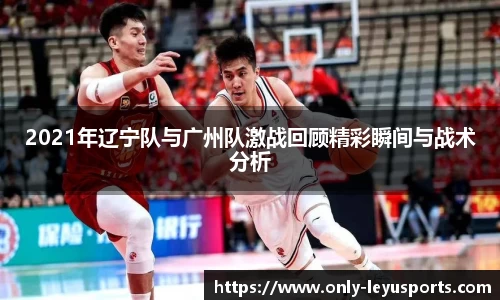 2021年辽宁队与广州队激战回顾精彩瞬间与战术分析